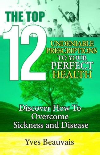 The Top 12 Undeniable Prescriptions to Your Perfect Health Discover How to Overcome Sickness and Disease