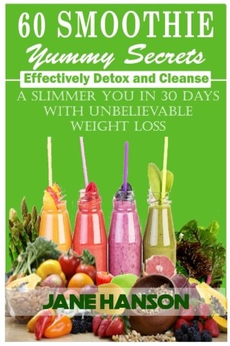 60 Smoothie Yummy Secrets Effectively Detox and Cleanse . a Slimmer You in 30 Days with Unbelievable Weight Loss
