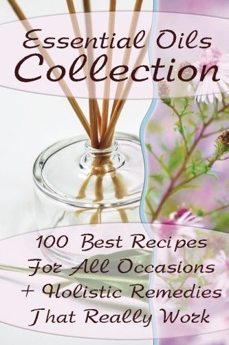 Essential Oils Collection 100 Best Recipes For All Occasions + Holistic Remedies That Really Work: (Essential Oils For Kids, Safe Essential Oil Ricipes, Aromatherapy)