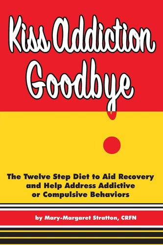 Kiss Addiction Goodbye The Twelve Step Diet to Aid Recovery and Help Heal Addictive Compulsive Behavior