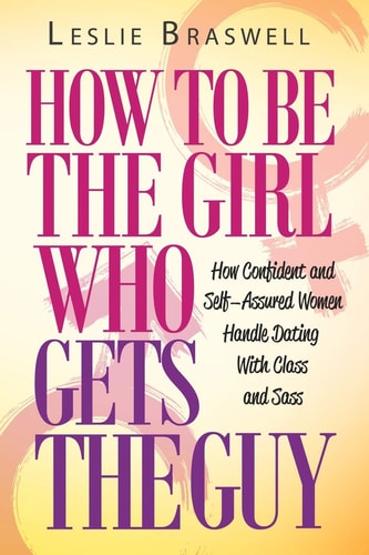 How to Be the Girl Who Gets the Guy How Irresistible, Confident and Self-Assured Women Handle Dating With Class and Sass