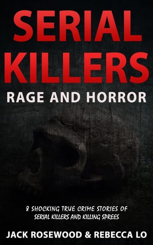 Serial Killers Rage and Horror 8 Shocking True Crime Stories of Serial Killers and Killing Sprees