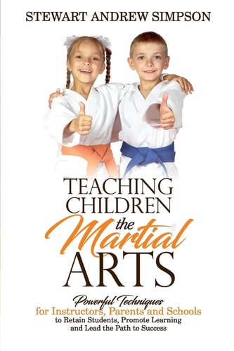 Teaching Children the Martial Arts Powerful Techniques for Instructors, Parents and Schools to Retain Students, Promote Learning and Lead the Path to Success