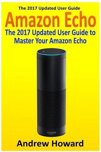 Amazon Echo The 2017 Updated User Guide to Master Your Amazon Echo (Amazon Echo User Guide, Echo Manual, Amazon Alexa, Amazon Echo App, User Manual)