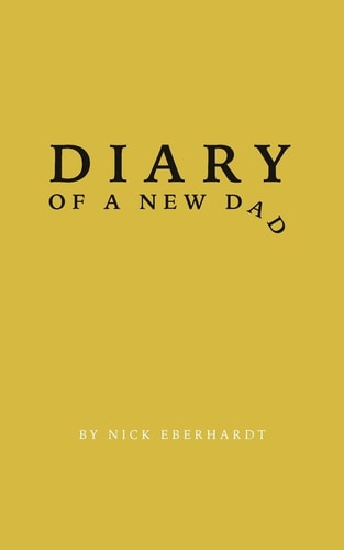 Diary of a New Dad A Day-By-Day Perspective on the Peaks and Valleys of the First Year of Fatherhood