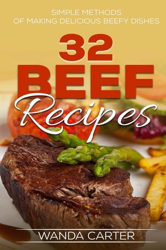 32 Beef Recipes - Simple Methods of Making Delicious Beefy Dishes (beef Recipes,