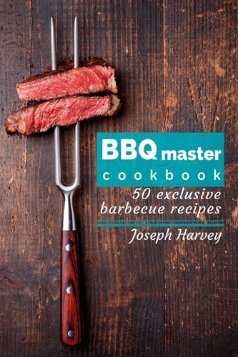 BBQ Master! 50 Exclusive Barbecue Recipes. Meat, Vegetables, Marinades, Sauces and Lots of Other Tasty Thing - All in One!