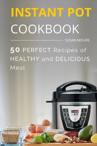 The Instant Pot Cookbook 50 Perfect Recipes of Healthy and Delicious Meal (Meat, Poultry, Fish, Ribs, Vegetables, Chili, Curry, Stew Recipes), the Easiest Way To Cook Your Perfect Dinner