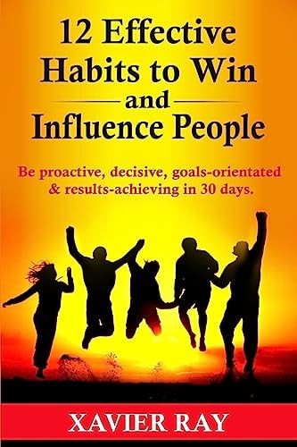 12 Effective Habits to Win and Influence People Be Proactive, Decisive, Goals-Orientated and Results-achieving in 30 Days