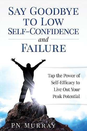 Say Goodbye to Low Self-Confidence and Failure Tap the Power of Self-Efficacy to Live Out Your Peak Potential