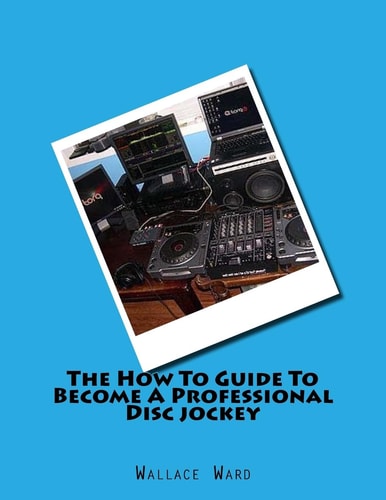 The How To Guide To Become A Professional Disc Jockey How To Guide To Become A Professional Discjockey