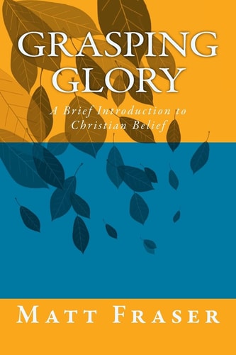 Grasping Glory A Brief Introduction to Christian Belief