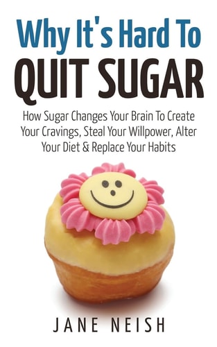 Why It's Hard to Quit Sugar How Sugar Changes Your Brain to Create Your Cravings, Steal Your Willpower, Alter Your Diet and Replace Your Habits