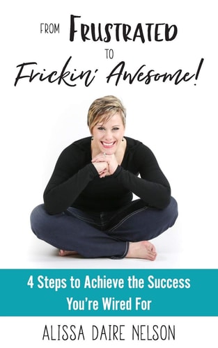 From Frustrated to Frickin' Awesome 4 Steps to Achieve the Success You're Wired For