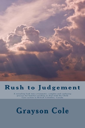 Rush To Judgement A Revealing a Look Into a Very Traumatic, Complex and Confusing Process when a Family Needs to Deal with the Child Care System in British Columbia, Canada