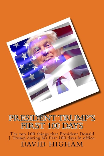 President Trump's First 100 Days The Top 100 Things That President Donald J. Trump During His First 100 Days
