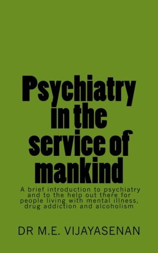 Psychiatry in the Service of Mankind A Brief Introduction to Psychiatry and to the Help Out There for People Living with Mental Illness, Drug Addiction and Alcoholism