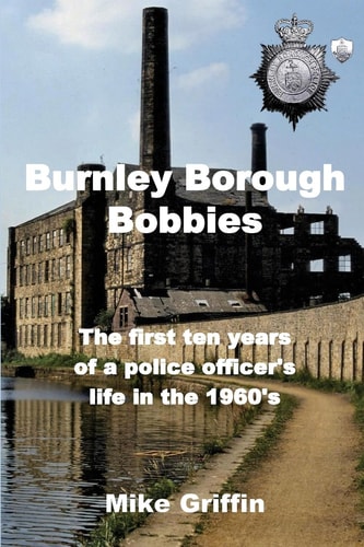 Burnley Borough Bobbies The First Ten Years of a Police Officer's Life in The 1960's