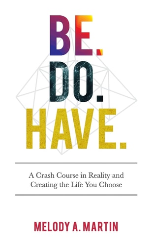 Be. Do. Have. A Crash Course in Reality and Creating the Life You Choose