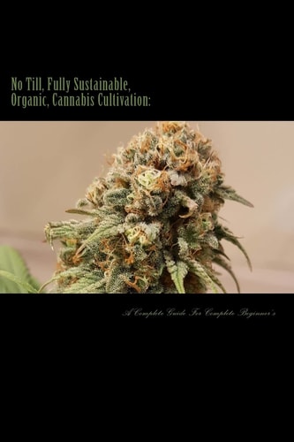 No Till, Fully Sustainable, Organic, Cannabis Cultivation A Complete Guide For Complete Beginners!