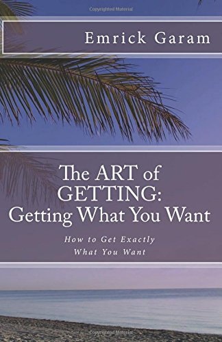 The Art of Getting: Getting What You Want When You Want It Easy Steps to Change Your Life