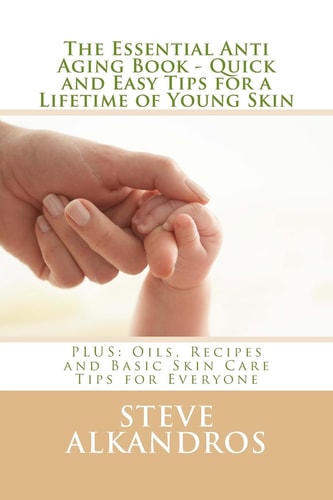 The Essential Anti Aging Book - Quick and Easy Tips for a Lifetime of Young Skin PLUS: Oils, Recipes and Basic Skin Care Tips for Everyone