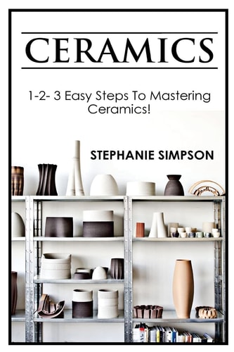 Ceramics 1-2-3 Easy Steps to Mastering Ceramics!