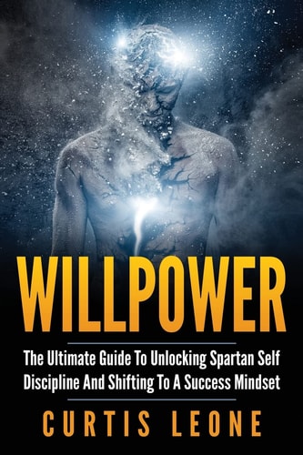 Willpower The Ultimate Guide To Unlocking Spartan Self Discipline And Shifting To A Success Mindset