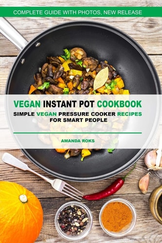 Vegan Instant Pot Cookbook Simple Vegan Pressure Cooker Recipes for Smart Peopl