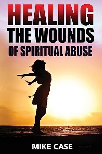 Healing the Wounds of Spiritual Abuse An Encouraging Testimony of Hope Along the Road to Recovery from Toxic Church Experiences