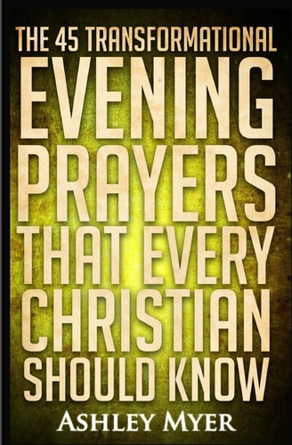 Prayers The 45 Transformational Evening Prayers That Every Christian Should Kno: Find Solace and Wisdom in These Essential Evening Prayers