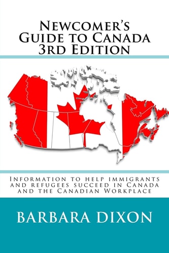 Newcomer's Guide to Canada 3rd Edition Information to Help Immigrants and Refugees Succeed in Canada and the Canadian Workplace