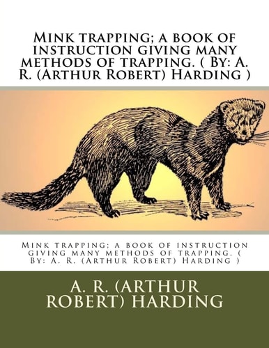 Mink Trapping; a Book of Instruction Giving Many Methods of Trapping. ( By A. R. (Arthur Robert) Harding )