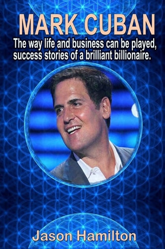 Mark Cuban The Way Life and Business Can Be Played, Success Stories of a Brilliant Billionaire.