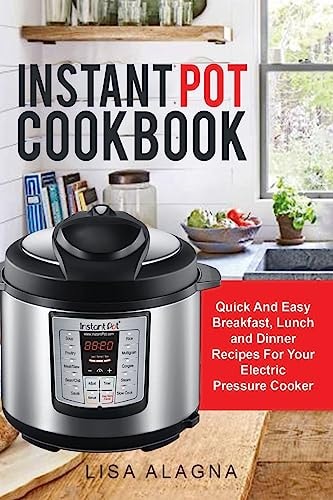 Instant Pot Cookbook : Quick And Easy Breakfast, Lunch and Dinner Recipes For Your Electric Pressure Cooker