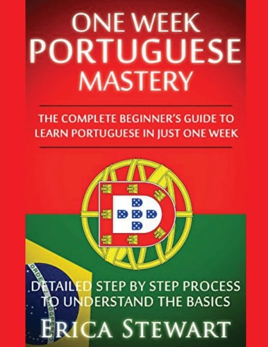 Portuguese: One Week Portuguese Mastery The Complete Beginner's Guide to Learning Portuguese in Just 1 Week! Detailed Step by Step Process to Understand the Basics