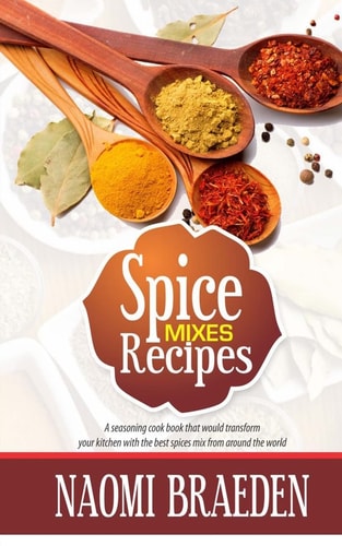 Spice Mixes Recipes A Seasoning Cook Book That Would Transform Your Kitchen with the Best Spices Mix from Around the World