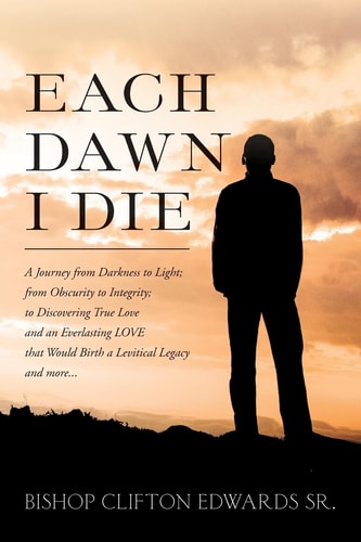 Each Dawn I Die A Journey from Darkness to Light; from Obscurity to Integrity; to Discovering True Love and an Everlasting LOVE That Would Birth a Levitical Legacy and More...