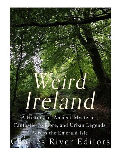 Weird Ireland A History of Ancient Mysteries, Fantastic Folklore, and Urban Legends Across the Emerald Isle