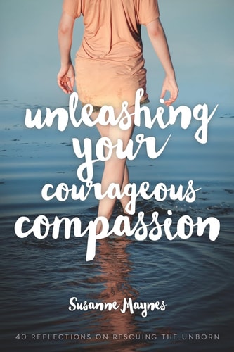 Unleashing Your Courageous Compassion 40 Reflections on Rescuing the Unborn