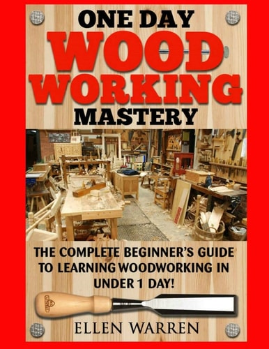 Woodworking: One Day Woodworking Mastery The Complete Beginner's Guide to Learning Woodworking in Under 1 Day! Crafts Hobbies Arts and Crafts Home Wood Projects