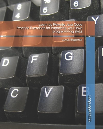 Learn by Rewrite Java Code Practice Exercises for Improving Your Java Programming Skills Level: Beginner