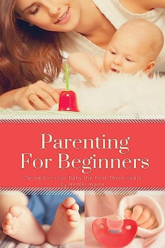 Parenting for Beginners Caring for Your Baby the First Three Years