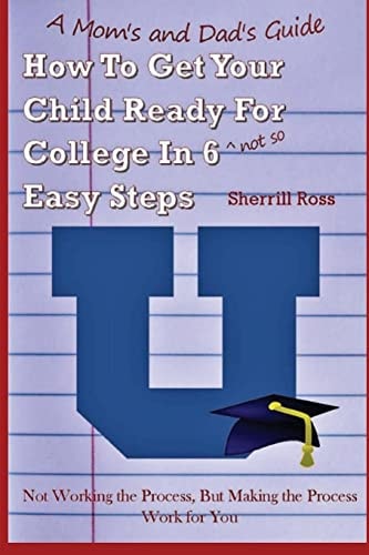 A Mom's and Dad's Guide How to Get Your Child Ready for College In 6 (not So) Easy Steps Not Working the Process, But Making the Process Work for You
