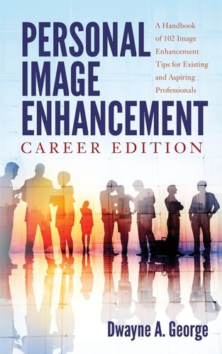Personal Image Enhancement - Career Edition A Handbook of 102 Image Enhancement Tips for Existing and Aspiring Professionals
