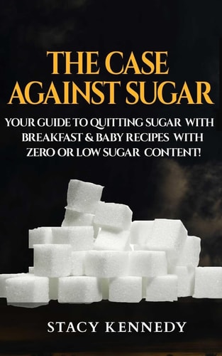 The Case Against Sugar Your Guide to Quitting Sugar and Breakfast and Baby Recipes with Zero Or Low Sugar Content