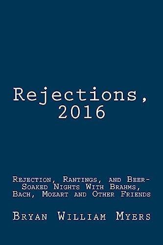 Rejections, 2016 Rejection, Rantings, and Beer-Soaked Nights With Brahms, Bach, Mozart and Other Friends: Rejections, 2016: Rejection, Rantings, and Beer-Soaked Nights With Brahms, Bach, Mozart and Other Friends