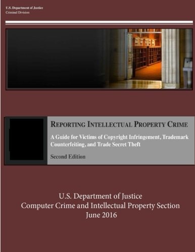 Reporting Intellectual Property Crime A Guide for Victims of Copyright Infringement, Trademark Counterfeiting, and Trade Secret Theft
