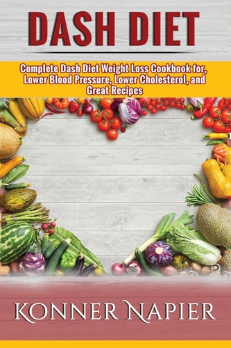 DASH Diet Complete Dash Diet Weight Loss Cookbook For, Lower Blood Pressure, Lower Cholesterol, and Great Recipes (Cookbook, Weight Loss Solution, For Beginners, Recipes)