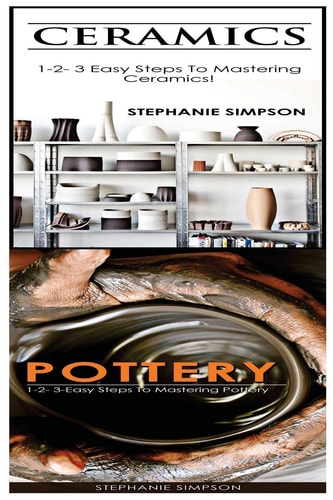 Ceramics and Pottery 1-2-3 Easy Steps to Mastering Ceramics! and 1-2-3-Easy Steps to Mastering Pottery